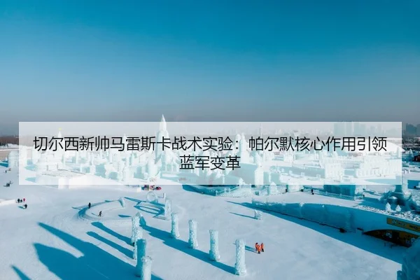 切尔西新帅马雷斯卡战术实验：帕尔默核心作用引领蓝军变革