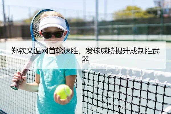 郑钦文温网首轮速胜，发球威胁提升成制胜武器