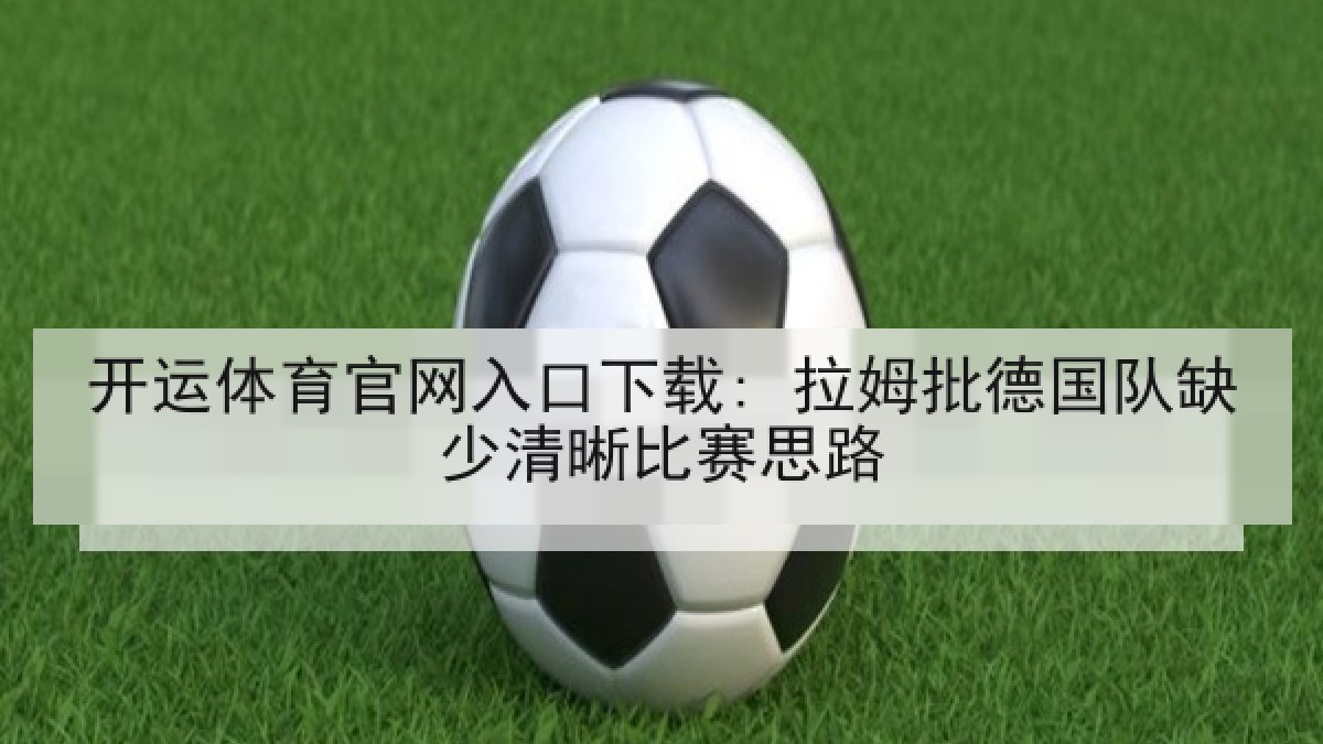 开运体育官网入口下载: 拉姆批德国队缺少清晰比赛思路