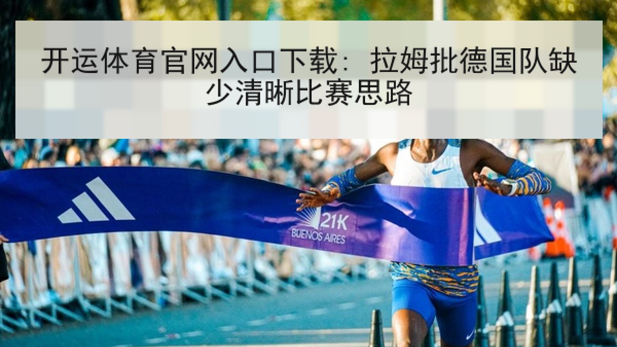 开运体育官网入口下载: 拉姆批德国队缺少清晰比赛思路