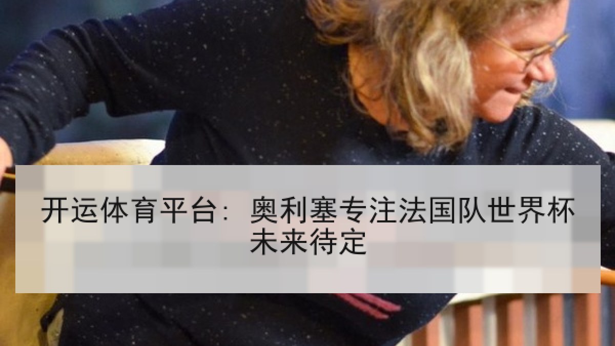 开运体育平台: 奥利塞专注法国队世界杯未来待定