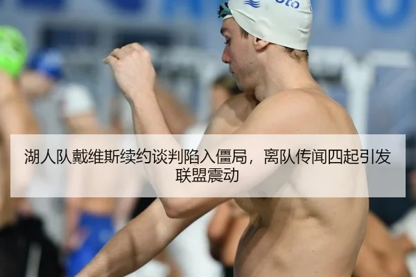 湖人队戴维斯续约谈判陷入僵局，离队传闻四起引发联盟震动