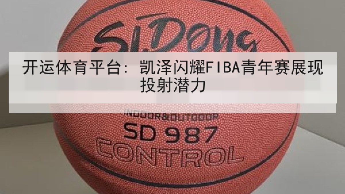 开运体育平台: 凯泽闪耀FIBA青年赛展现投射潜力