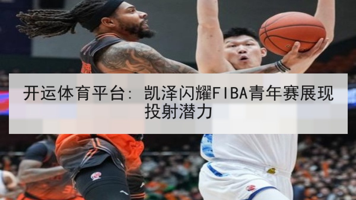开运体育平台: 凯泽闪耀FIBA青年赛展现投射潜力
