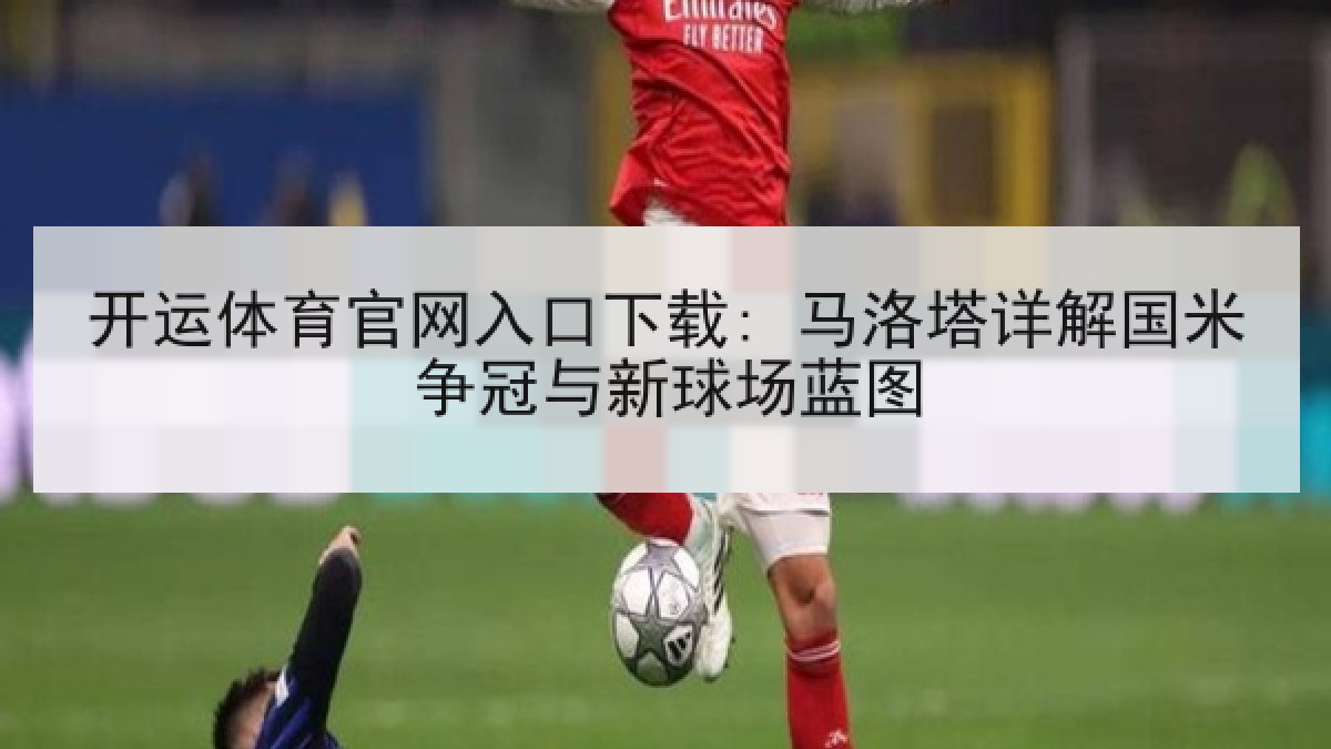 开运体育官网入口下载: 马洛塔详解国米争冠与新球场蓝图
