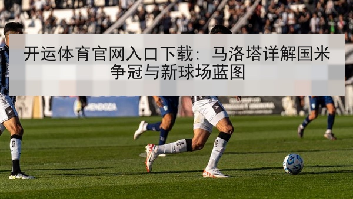 开运体育官网入口下载: 马洛塔详解国米争冠与新球场蓝图