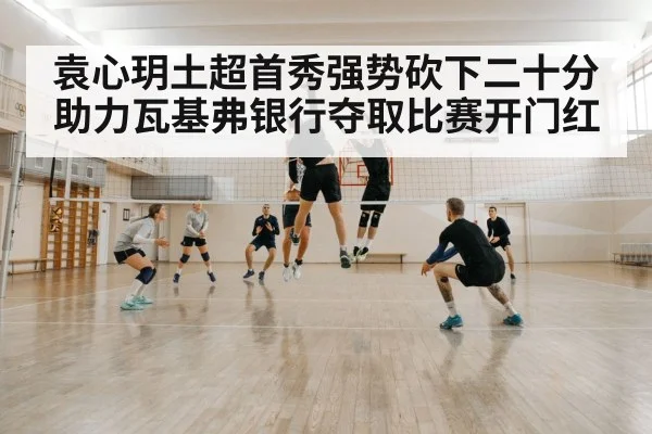 袁心玥土超首秀强势砍下二十分助力瓦基弗银行夺取比赛开门红