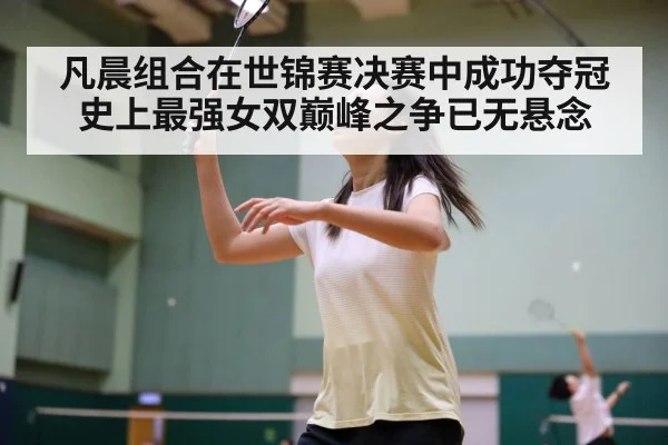 凡晨组合在世锦赛决赛中成功夺冠 史上最强女双巅峰之争已无悬念