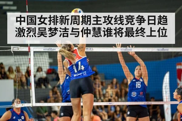 中国女排新周期主攻线竞争日趋激烈吴梦洁与仲慧谁将最终上位
