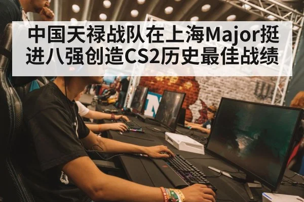 中国天禄战队在上海Major挺进八强创造CS2历史最佳战绩