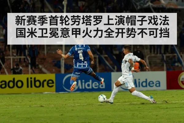 新赛季首轮劳塔罗上演帽子戏法 国米卫冕意甲火力全开势不可挡