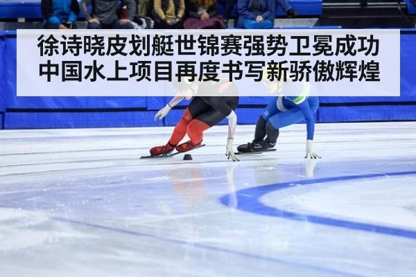 徐诗晓皮划艇世锦赛强势卫冕成功 中国水上项目再度书写新骄傲辉煌