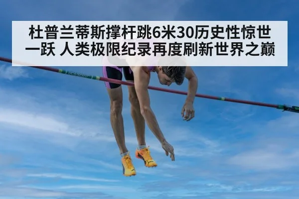 杜普兰蒂斯撑杆跳6米30历史性惊世一跃 人类极限纪录再度刷新世界之巅