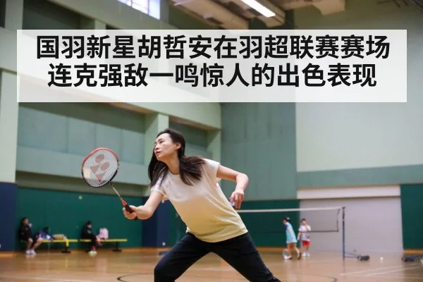 国羽新星胡哲安在羽超联赛赛场连克强敌一鸣惊人的出色表现