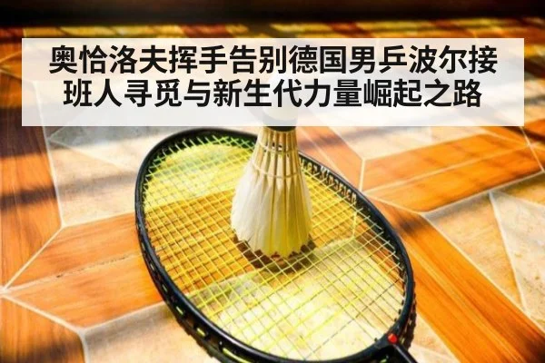 奥恰洛夫挥手告别德国男乒波尔接班人寻觅与新生代力量崛起之路