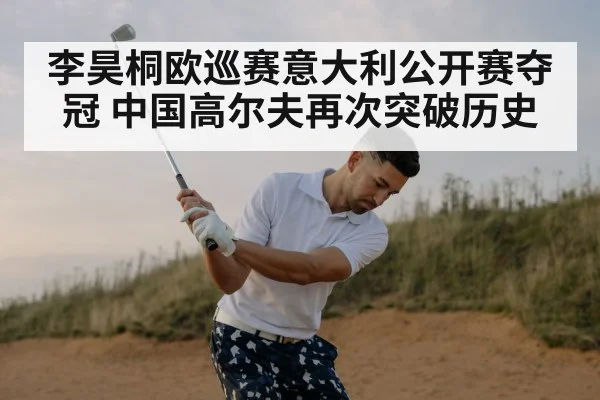 李昊桐欧巡赛意大利公开赛夺冠 中国高尔夫再次突破历史